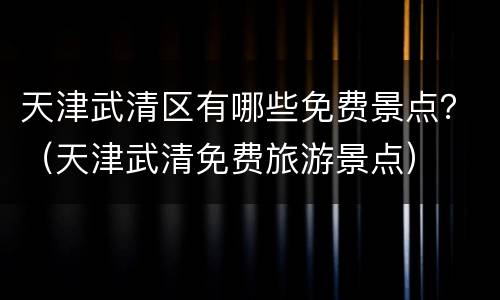 天津武清区有哪些免费景点？（天津武清免费旅游景点）