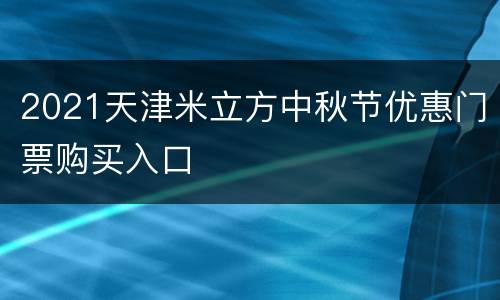 2021天津米立方中秋节优惠门票购买入口