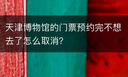 天津博物馆的门票预约完不想去了怎么取消？