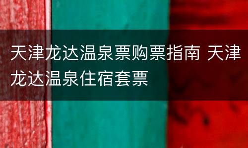天津龙达温泉票购票指南 天津龙达温泉住宿套票