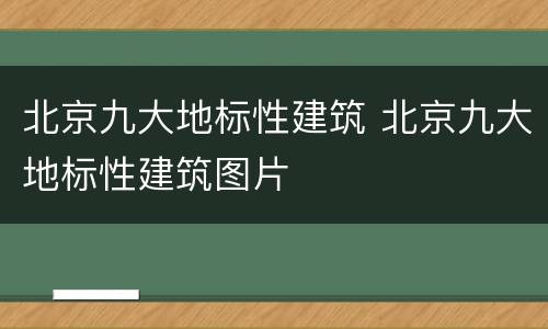 北京九大地标性建筑 北京九大地标性建筑图片