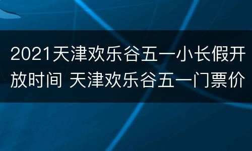 2021天津欢乐谷五一小长假开放时间 天津欢乐谷五一门票价格