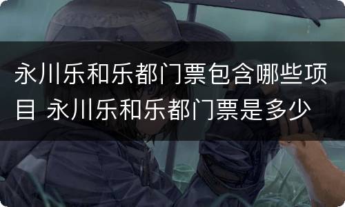 永川乐和乐都门票包含哪些项目 永川乐和乐都门票是多少