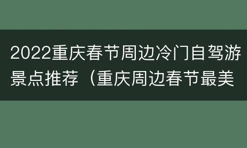 2022重庆春节周边冷门自驾游景点推荐（重庆周边春节最美的自驾游线路）