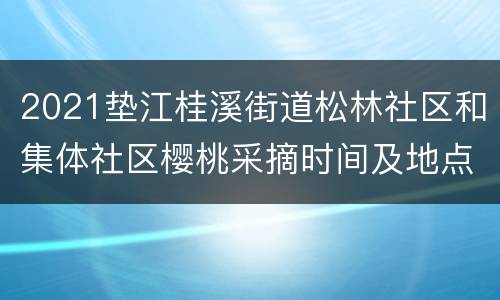 2021垫江桂溪街道松林社区和集体社区樱桃采摘时间及地点