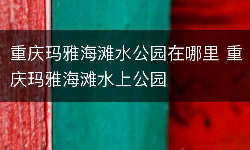 重庆玛雅海滩水公园在哪里 重庆玛雅海滩水上公园