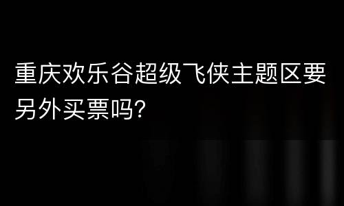 重庆欢乐谷超级飞侠主题区要另外买票吗？