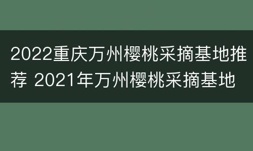 2022重庆万州樱桃采摘基地推荐 2021年万州樱桃采摘基地