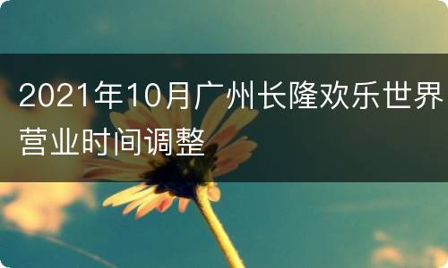 2021年10月广州长隆欢乐世界营业时间调整