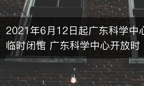 2021年6月12日起广东科学中心临时闭馆 广东科学中心开放时间