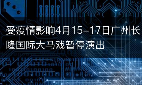 受疫情影响4月15-17日广州长隆国际大马戏暂停演出