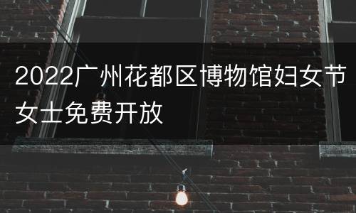 2022广州花都区博物馆妇女节女士免费开放