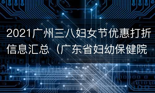 2021广州三八妇女节优惠打折信息汇总（广东省妇幼保健院三八节优惠）