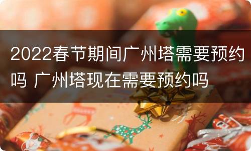 2022春节期间广州塔需要预约吗 广州塔现在需要预约吗