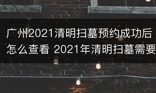 广州2021清明扫墓预约成功后怎么查看 2021年清明扫墓需要预约广州地区