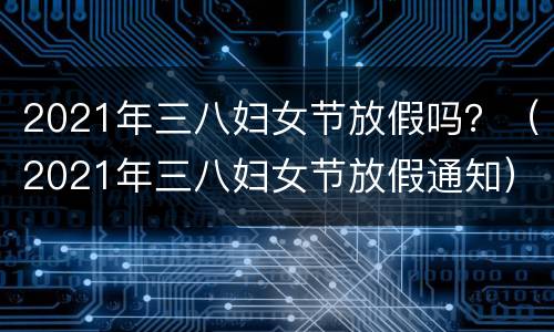 2021年三八妇女节放假吗？（2021年三八妇女节放假通知）