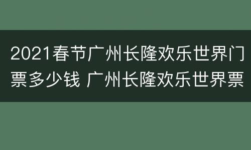 2021春节广州长隆欢乐世界门票多少钱 广州长隆欢乐世界票价多少里面包含了哪些玩的