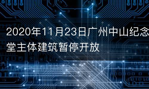 2020年11月23日广州中山纪念堂主体建筑暂停开放