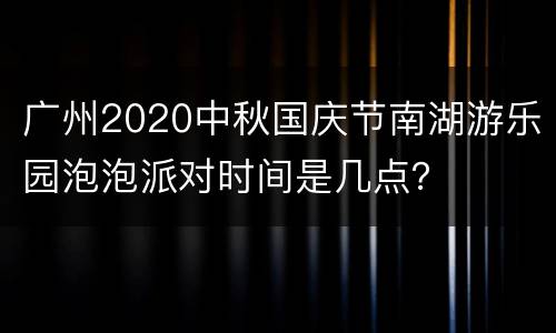 广州2020中秋国庆节南湖游乐园泡泡派对时间是几点？