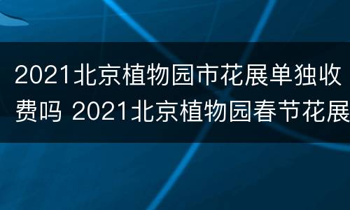 2021北京植物园市花展单独收费吗 2021北京植物园春节花展