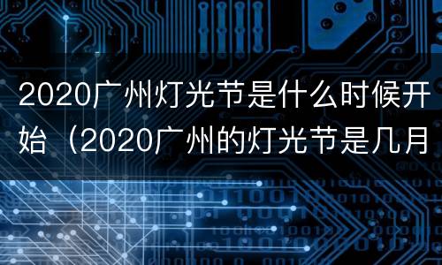 2020广州灯光节是什么时候开始（2020广州的灯光节是几月几号?在哪里举行?）