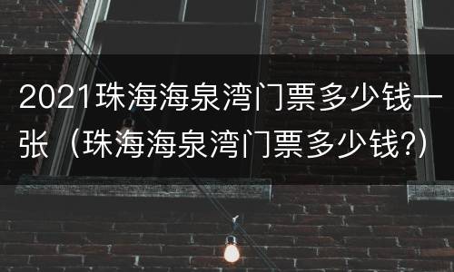 2021珠海海泉湾门票多少钱一张（珠海海泉湾门票多少钱?）