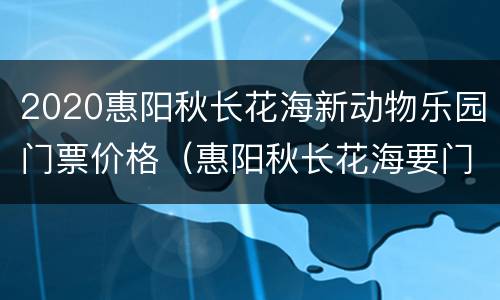2020惠阳秋长花海新动物乐园门票价格（惠阳秋长花海要门票）