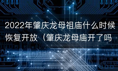 2022年肇庆龙母祖庙什么时候恢复开放（肇庆龙母庙开了吗）