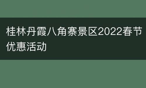 桂林丹霞八角寨景区2022春节优惠活动