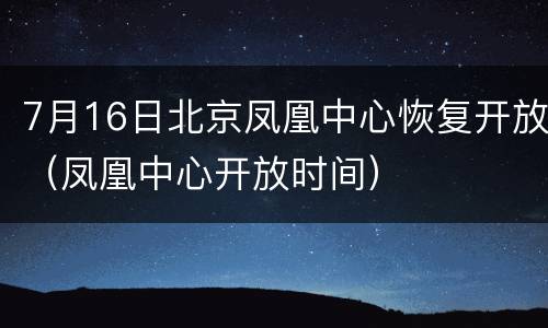 7月16日北京凤凰中心恢复开放（凤凰中心开放时间）