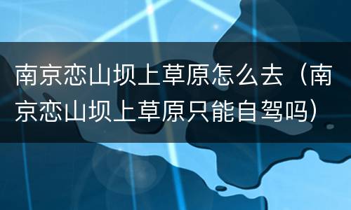 南京恋山坝上草原怎么去（南京恋山坝上草原只能自驾吗）