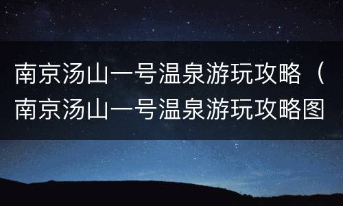 南京汤山一号温泉游玩攻略（南京汤山一号温泉游玩攻略图）