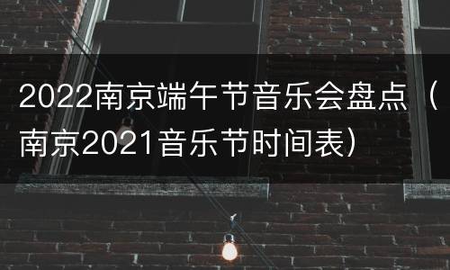 2022南京端午节音乐会盘点（南京2021音乐节时间表）