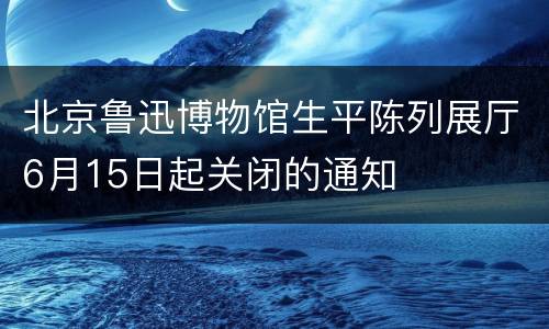 北京鲁迅博物馆生平陈列展厅6月15日起关闭的通知