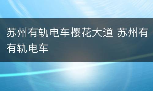 苏州有轨电车樱花大道 苏州有有轨电车