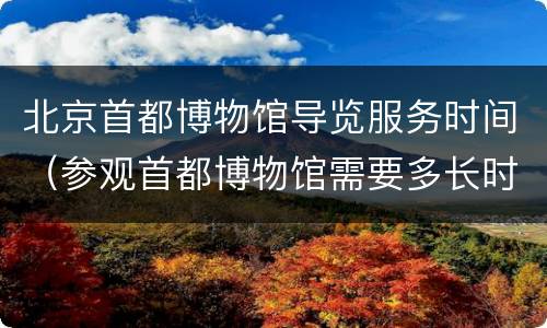 北京首都博物馆导览服务时间（参观首都博物馆需要多长时间）