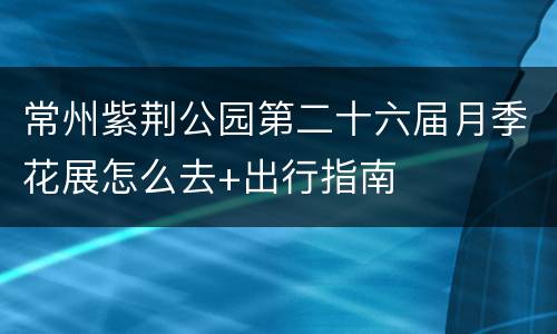 常州紫荆公园第二十六届月季花展怎么去+出行指南