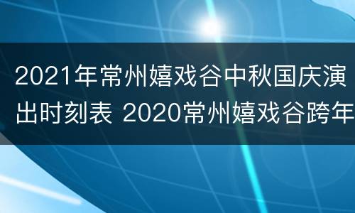 2021年常州嬉戏谷中秋国庆演出时刻表 2020常州嬉戏谷跨年几点结束
