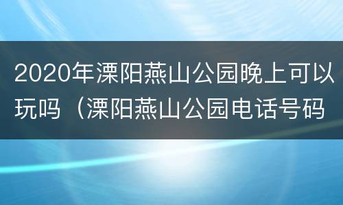 2020年溧阳燕山公园晚上可以玩吗（溧阳燕山公园电话号码）