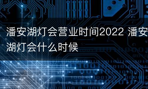 潘安湖灯会营业时间2022 潘安湖灯会什么时候