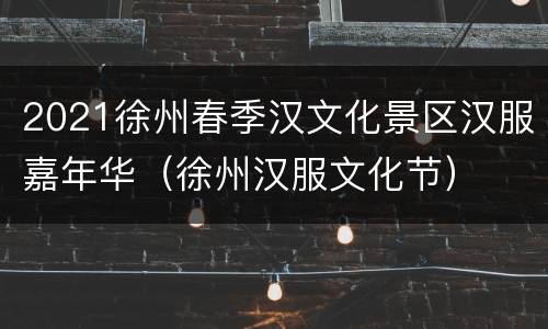 2021徐州春季汉文化景区汉服嘉年华（徐州汉服文化节）
