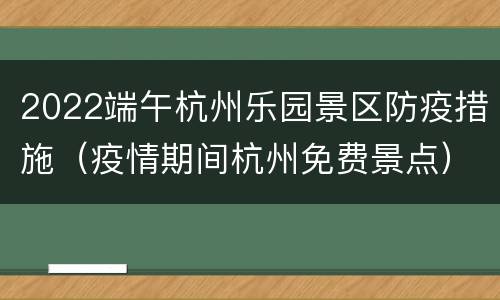 2022端午杭州乐园景区防疫措施（疫情期间杭州免费景点）