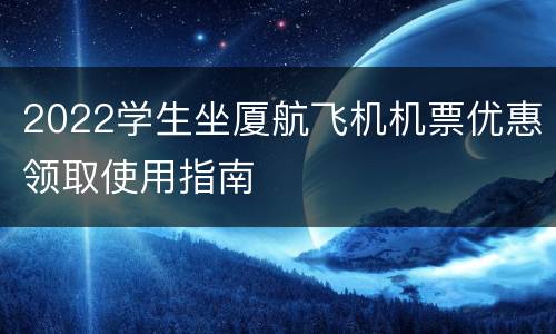2022学生坐厦航飞机机票优惠领取使用指南