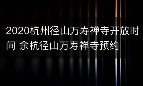 2020杭州径山万寿禅寺开放时间 余杭径山万寿禅寺预约