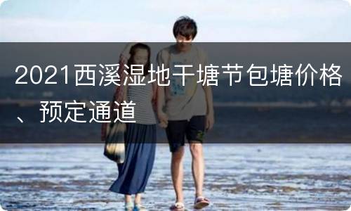 2021西溪湿地干塘节包塘价格、预定通道