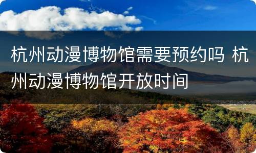 杭州动漫博物馆需要预约吗 杭州动漫博物馆开放时间