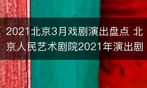2021北京3月戏剧演出盘点 北京人民艺术剧院2021年演出剧目