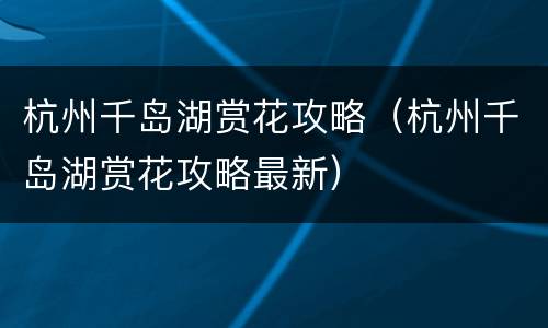 杭州千岛湖赏花攻略（杭州千岛湖赏花攻略最新）