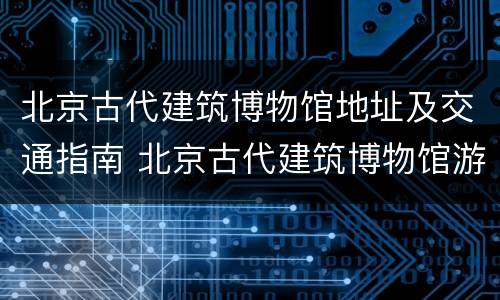 北京古代建筑博物馆地址及交通指南 北京古代建筑博物馆游览时间