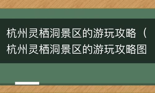 杭州灵栖洞景区的游玩攻略（杭州灵栖洞景区的游玩攻略图）